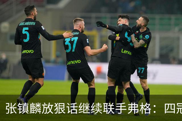 张镇麟放狠话继续联手弗格：四冠只是开始想要拿更多！两人关系不止是抱大腿